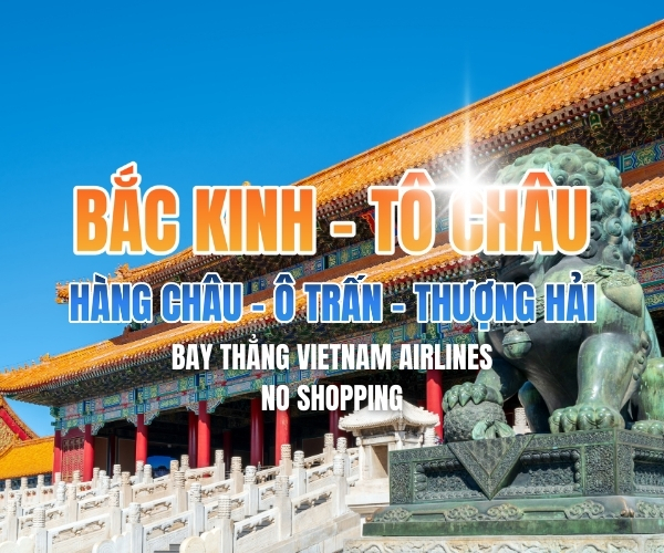 BẮC KINH - TÔ CHÂU - HÀNG CHÂU - Ô TRẤN - THƯỢNG HẢI 6N6Đ - NO SHOPPING